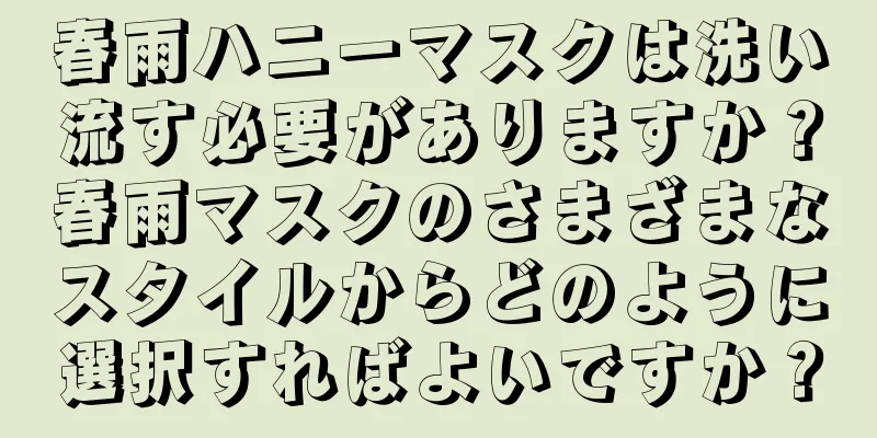春雨ハニーマスクは洗い流す必要がありますか？春雨マスクのさまざまなスタイルからどのように選択すればよいですか？