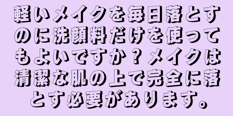 軽いメイクを毎日落とすのに洗顔料だけを使ってもよいですか？メイクは清潔な肌の上で完全に落とす必要があります。