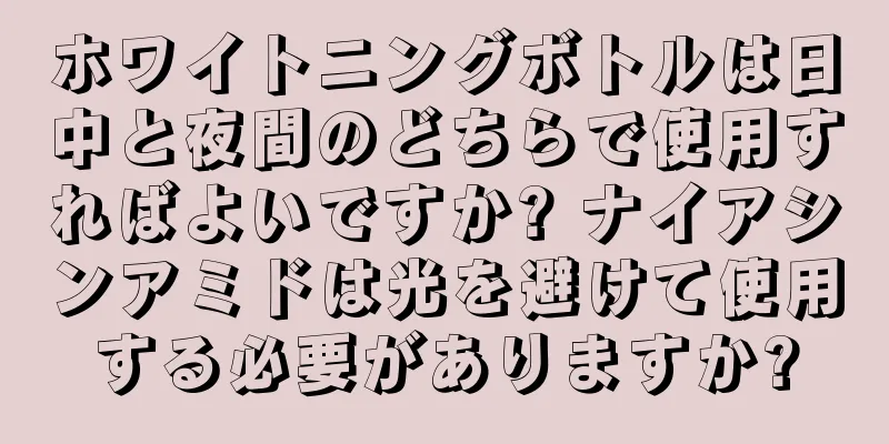 ホワイトニングボトルは日中と夜間のどちらで使用すればよいですか? ナイアシンアミドは光を避けて使用する必要がありますか?