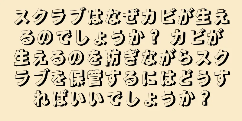 スクラブはなぜカビが生えるのでしょうか？ カビが生えるのを防ぎながらスクラブを保管するにはどうすればいいでしょうか？