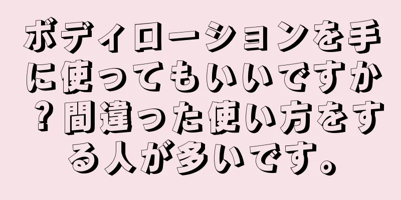 ボディローションを手に使ってもいいですか？間違った使い方をする人が多いです。