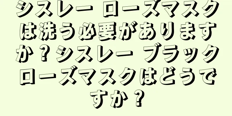 シスレー ローズマスクは洗う必要がありますか？シスレー ブラックローズマスクはどうですか？