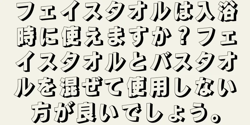 フェイスタオルは入浴時に使えますか？フェイスタオルとバスタオルを混ぜて使用しない方が良いでしょう。