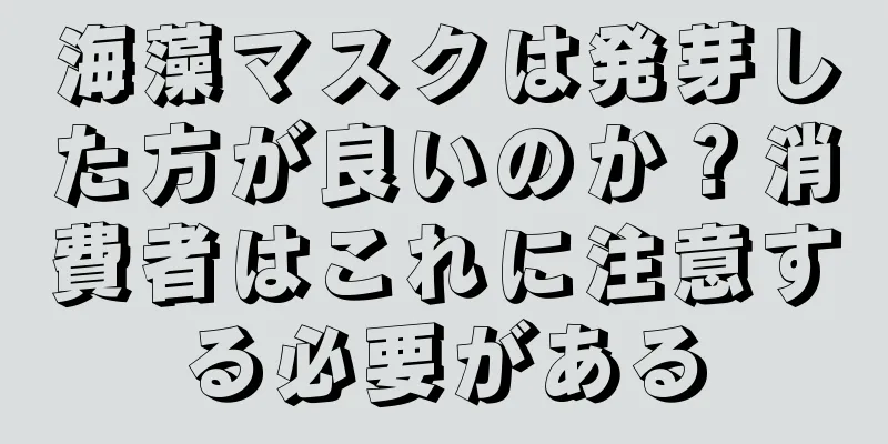 海藻マスクは発芽した方が良いのか？消費者はこれに注意する必要がある