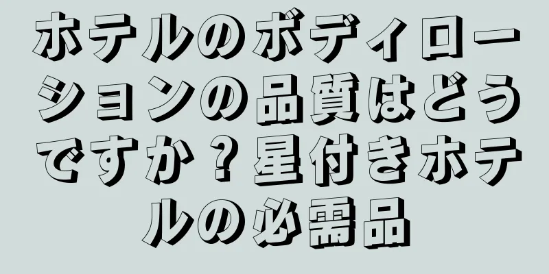 ホテルのボディローションの品質はどうですか？星付きホテルの必需品