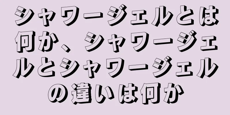 シャワージェルとは何か、シャワージェルとシャワージェルの違いは何か