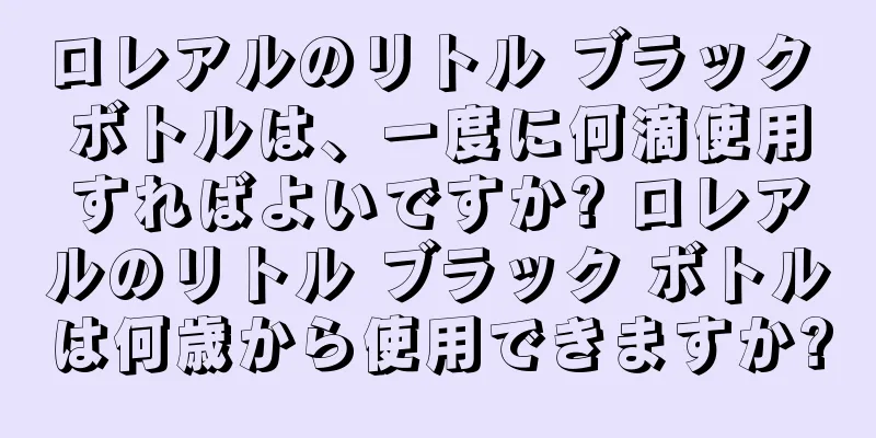 ロレアルのリトル ブラック ボトルは、一度に何滴使用すればよいですか? ロレアルのリトル ブラック ボトルは何歳から使用できますか?