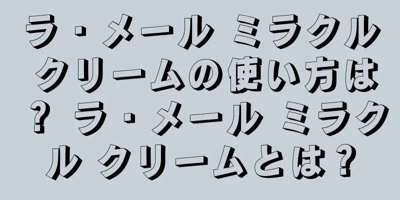 ラ・メール ミラクル クリームの使い方は？ ラ・メール ミラクル クリームとは？