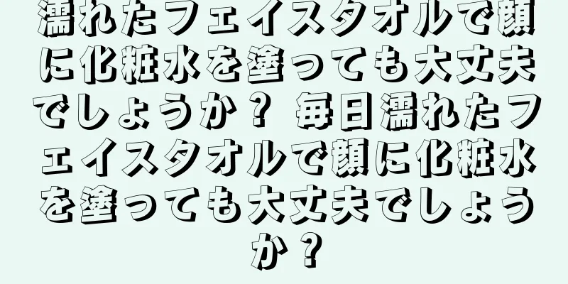 濡れたフェイスタオルで顔に化粧水を塗っても大丈夫でしょうか？ 毎日濡れたフェイスタオルで顔に化粧水を塗っても大丈夫でしょうか？