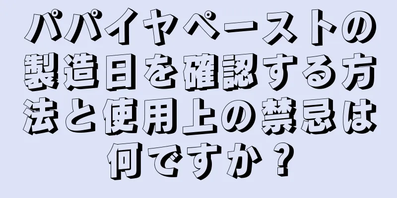 パパイヤペーストの製造日を確認する方法と使用上の禁忌は何ですか？