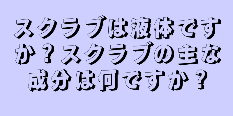 スクラブは液体ですか？スクラブの主な成分は何ですか？