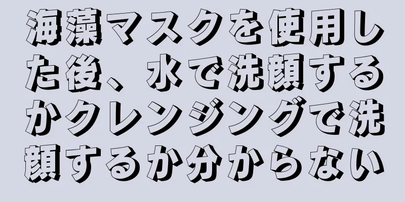 海藻マスクを使用した後、水で洗顔するかクレンジングで洗顔するか分からない