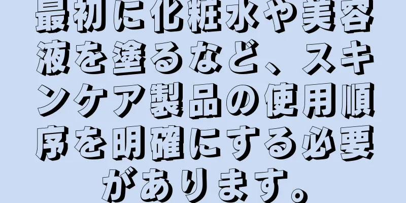 最初に化粧水や美容液を塗るなど、スキンケア製品の使用順序を明確にする必要があります。