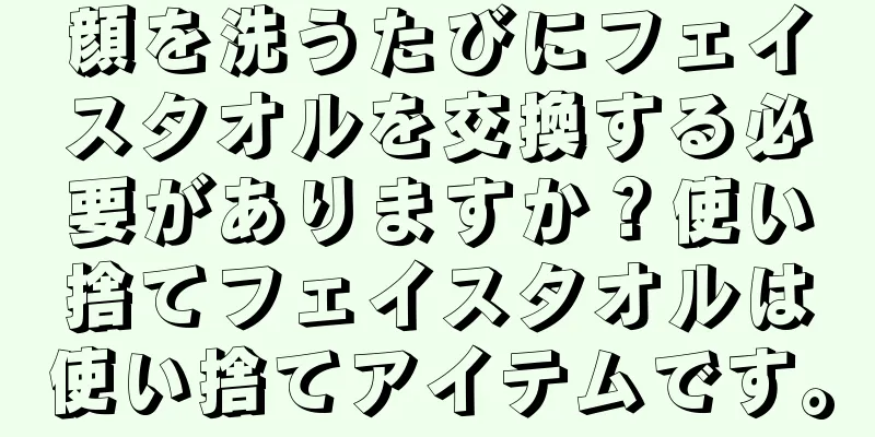 顔を洗うたびにフェイスタオルを交換する必要がありますか？使い捨てフェイスタオルは使い捨てアイテムです。