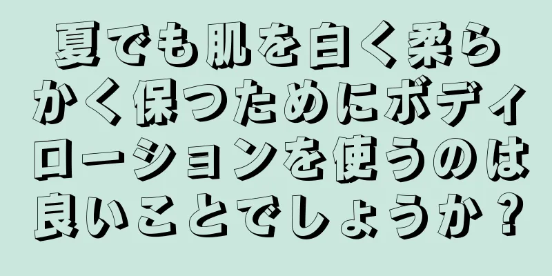 夏でも肌を白く柔らかく保つためにボディローションを使うのは良いことでしょうか？