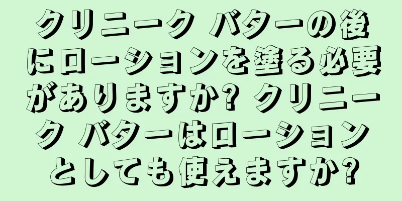 クリニーク バターの後にローションを塗る必要がありますか? クリニーク バターはローションとしても使えますか?