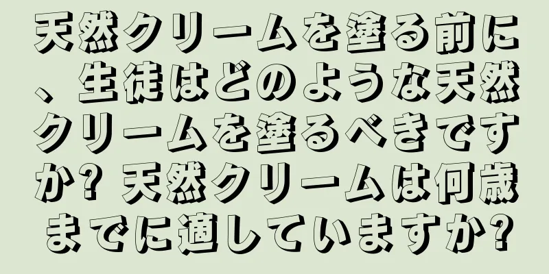 天然クリームを塗る前に、生徒はどのような天然クリームを塗るべきですか? 天然クリームは何歳までに適していますか?