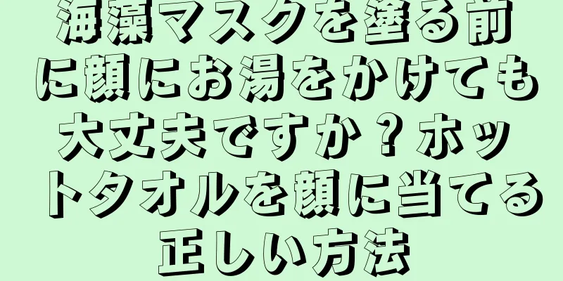 海藻マスクを塗る前に顔にお湯をかけても大丈夫ですか？ホットタオルを顔に当てる正しい方法