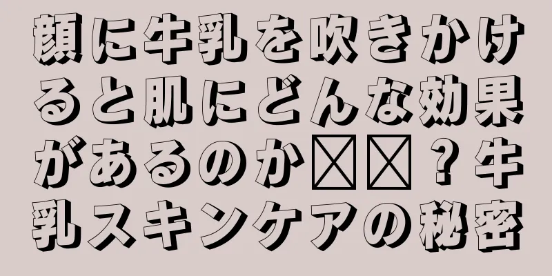 顔に牛乳を吹きかけると肌にどんな効果があるのか​​？牛乳スキンケアの秘密