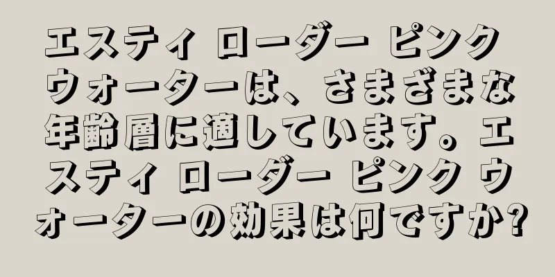 エスティ ローダー ピンク ウォーターは、さまざまな年齢層に適しています。エスティ ローダー ピンク ウォーターの効果は何ですか?