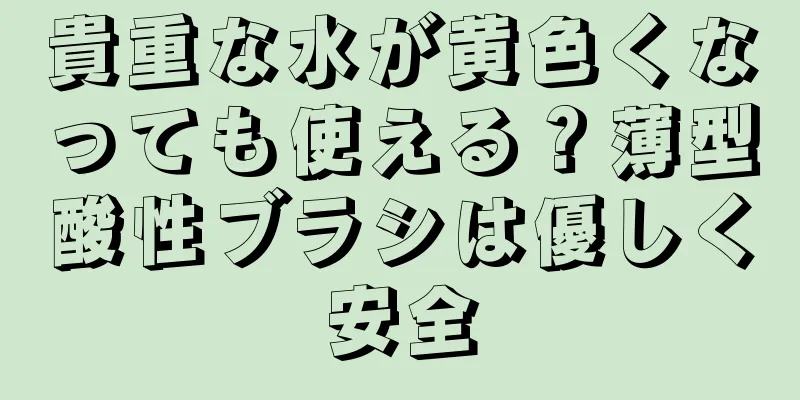 貴重な水が黄色くなっても使える？薄型酸性ブラシは優しく安全