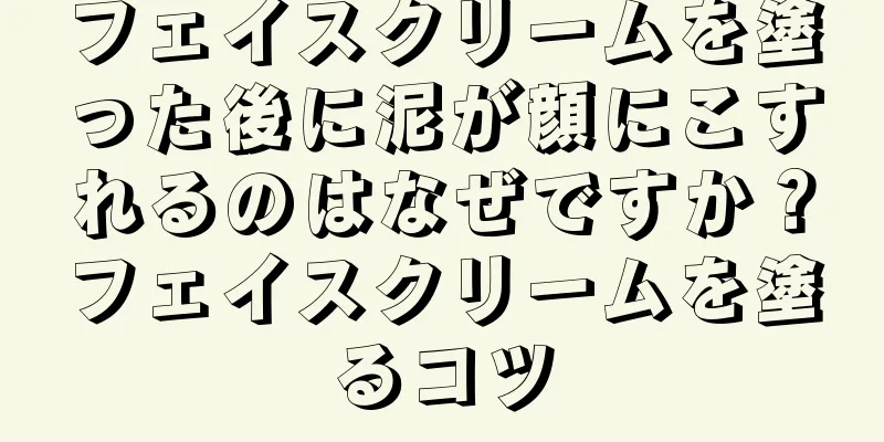 フェイスクリームを塗った後に泥が顔にこすれるのはなぜですか？フェイスクリームを塗るコツ