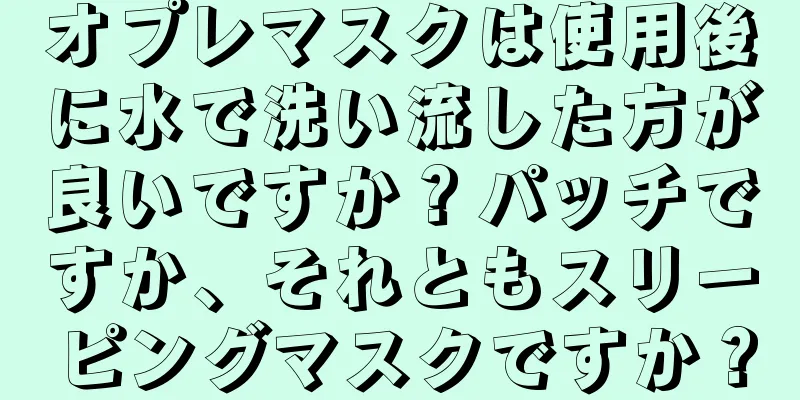 オプレマスクは使用後に水で洗い流した方が良いですか？パッチですか、それともスリーピングマスクですか？