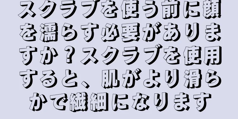 スクラブを使う前に顔を濡らす必要がありますか？スクラブを使用すると、肌がより滑らかで繊細になります