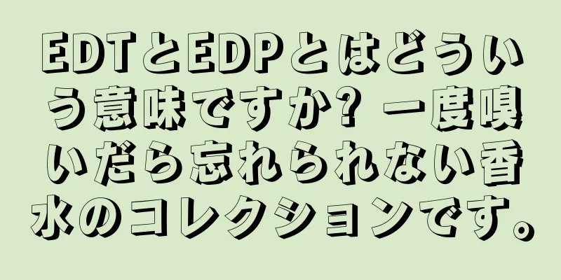 EDTとEDPとはどういう意味ですか? 一度嗅いだら忘れられない香水のコレクションです。