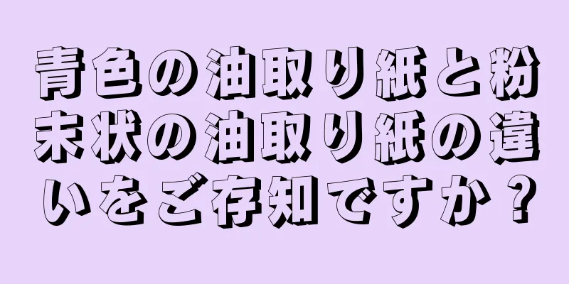 青色の油取り紙と粉末状の油取り紙の違いをご存知ですか？
