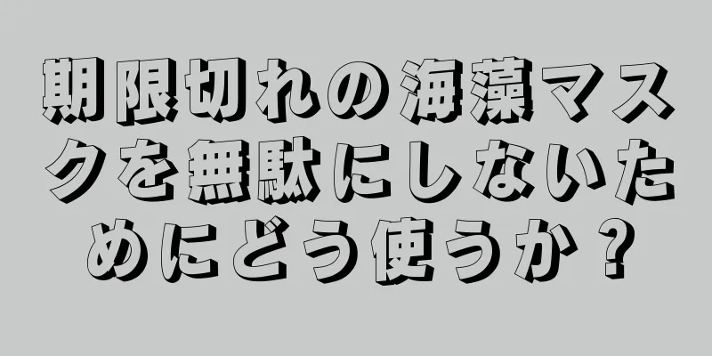 期限切れの海藻マスクを無駄にしないためにどう使うか？