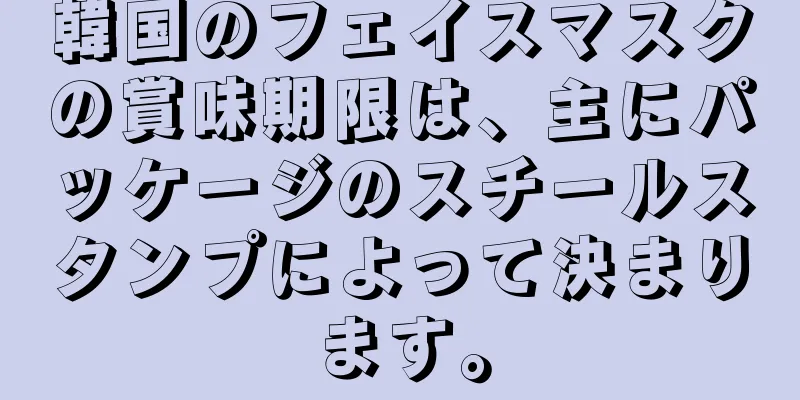 韓国のフェイスマスクの賞味期限は、主にパッケージのスチールスタンプによって決まります。