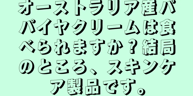 オーストラリア産パパイヤクリームは食べられますか？結局のところ、スキンケア製品です。