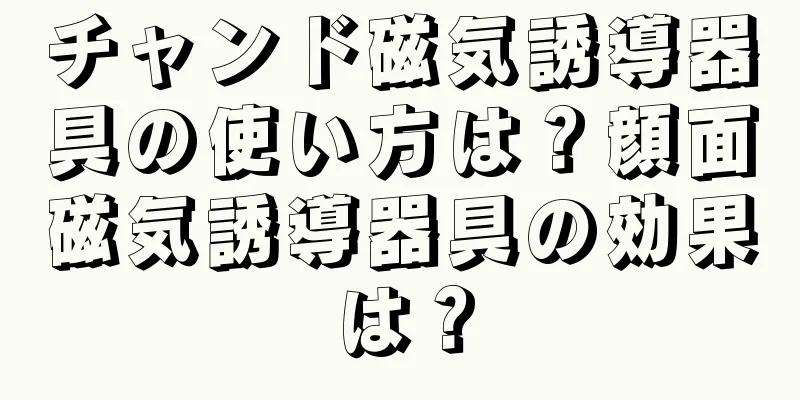 チャンド磁気誘導器具の使い方は？顔面磁気誘導器具の効果は？