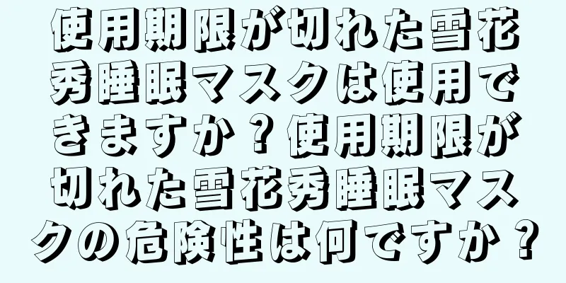 使用期限が切れた雪花秀睡眠マスクは使用できますか？使用期限が切れた雪花秀睡眠マスクの危険性は何ですか？