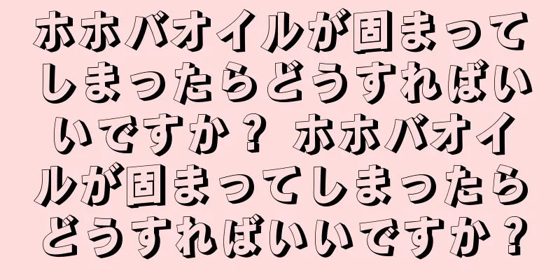 ホホバオイルが固まってしまったらどうすればいいですか？ ホホバオイルが固まってしまったらどうすればいいですか？