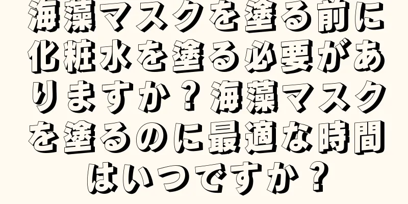 海藻マスクを塗る前に化粧水を塗る必要がありますか？海藻マスクを塗るのに最適な時間はいつですか？