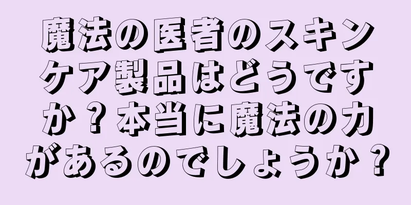 魔法の医者のスキンケア製品はどうですか？本当に魔法の力があるのでしょうか？