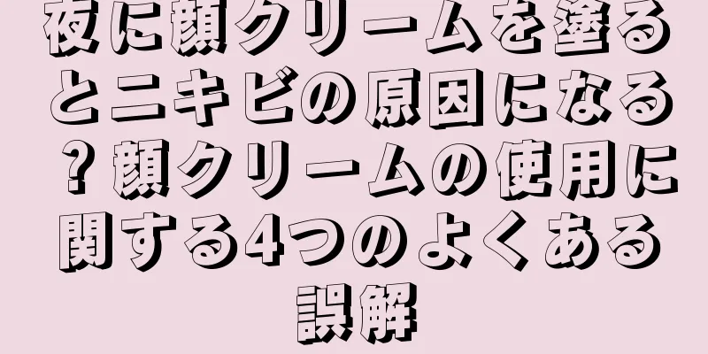 夜に顔クリームを塗るとニキビの原因になる？顔クリームの使用に関する4つのよくある誤解