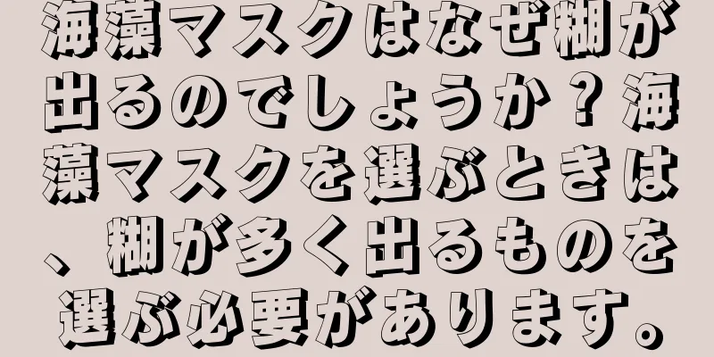 海藻マスクはなぜ糊が出るのでしょうか？海藻マスクを選ぶときは、糊が多く出るものを選ぶ必要があります。