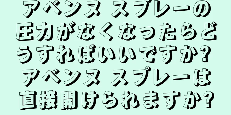 アベンヌ スプレーの圧力がなくなったらどうすればいいですか? アベンヌ スプレーは直接開けられますか?