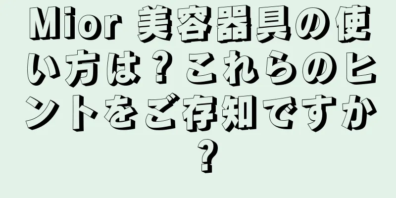 Mior 美容器具の使い方は？これらのヒントをご存知ですか？