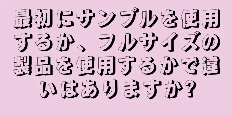 最初にサンプルを使用するか、フルサイズの製品を使用するかで違いはありますか?