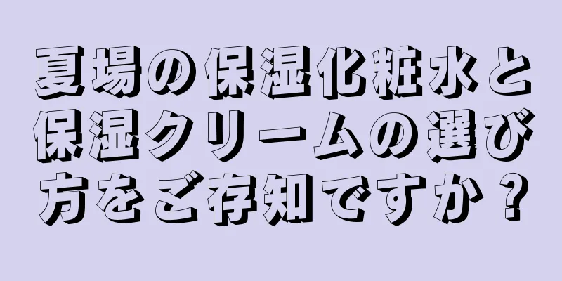 夏場の保湿化粧水と保湿クリームの選び方をご存知ですか？