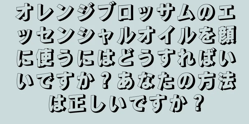 オレンジブロッサムのエッセンシャルオイルを顔に使うにはどうすればいいですか？あなたの方法は正しいですか？