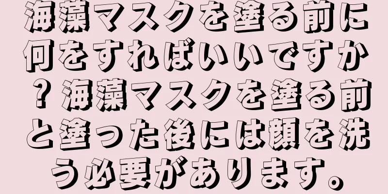 海藻マスクを塗る前に何をすればいいですか？海藻マスクを塗る前と塗った後には顔を洗う必要があります。