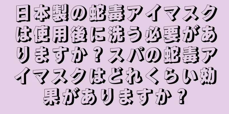 日本製の蛇毒アイマスクは使用後に洗う必要がありますか？スパの蛇毒アイマスクはどれくらい効果がありますか？