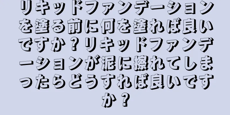 リキッドファンデーションを塗る前に何を塗れば良いですか？リキッドファンデーションが泥に擦れてしまったらどうすれば良いですか？