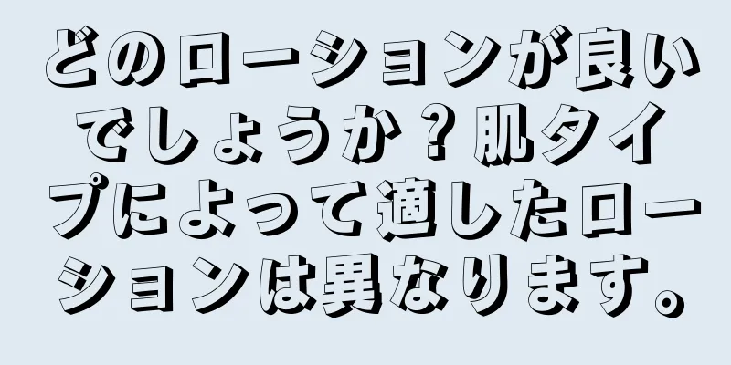 どのローションが良いでしょうか？肌タイプによって適したローションは異なります。