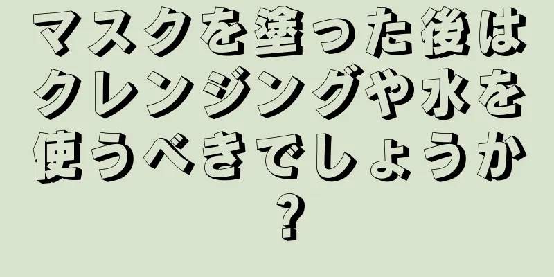 マスクを塗った後はクレンジングや水を使うべきでしょうか？